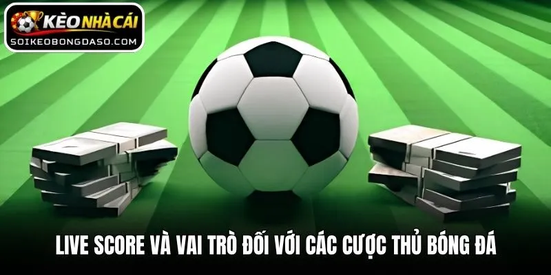 Live Score và vai trò đối với các cược thủ bóng đá