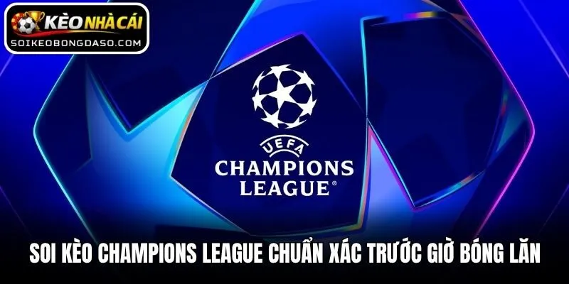 Soi Kèo Champions League Chuẩn Xác Trước Giờ Bóng Lăn