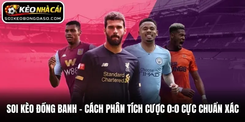 Soi Kèo Đồng Banh - Cách Phân Tích Cược 0:0 Cực Chuẩn Xác