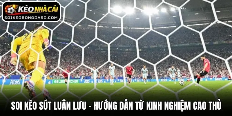 Soi Kèo Sút Luân Lưu - Hướng Dẫn Từ Kinh Nghiệm Cao Thủ