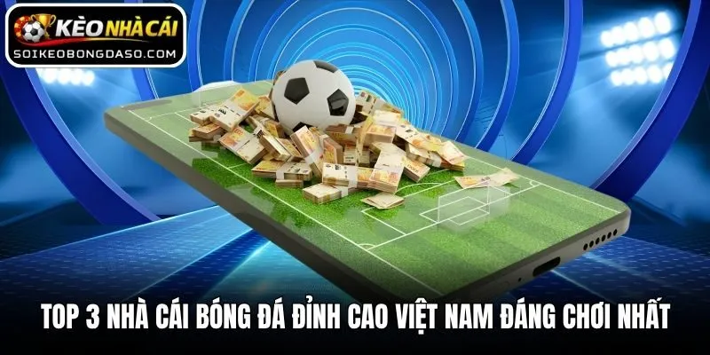 Top 3 Nhà Cái Bóng Đá Đỉnh Cao Việt Nam Đáng Chơi Nhất
