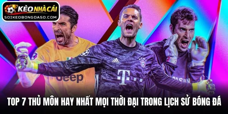 Top 7 Thủ Môn Hay Nhất Mọi Thời Đại Trong Lịch Sử Bóng Đá