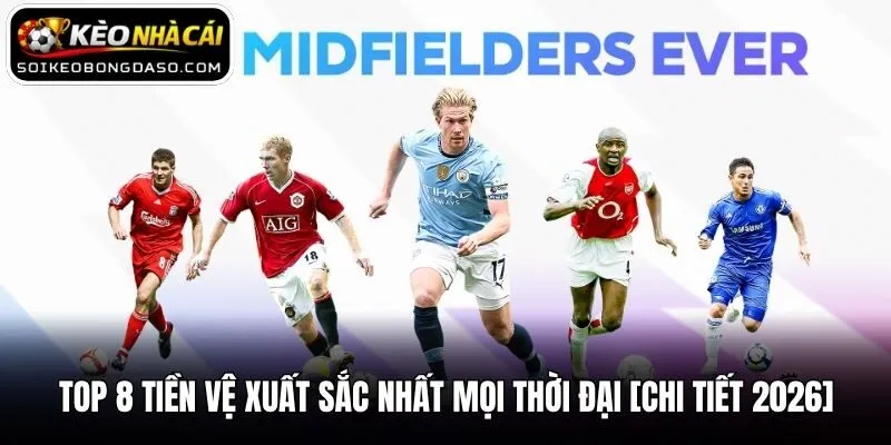 Top 8 Tiền Vệ Xuất Sắc Nhất Mọi Thời Đại [CHI TIẾT 2026]