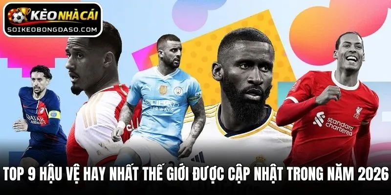 Top 9 Hậu Vệ Hay Nhất Thế Giới Được Cập Nhật Trong Năm 2026
